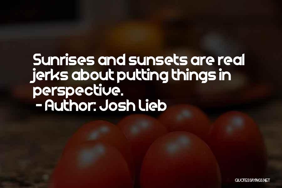 Josh Lieb Quotes: Sunrises And Sunsets Are Real Jerks About Putting Things In Perspective.