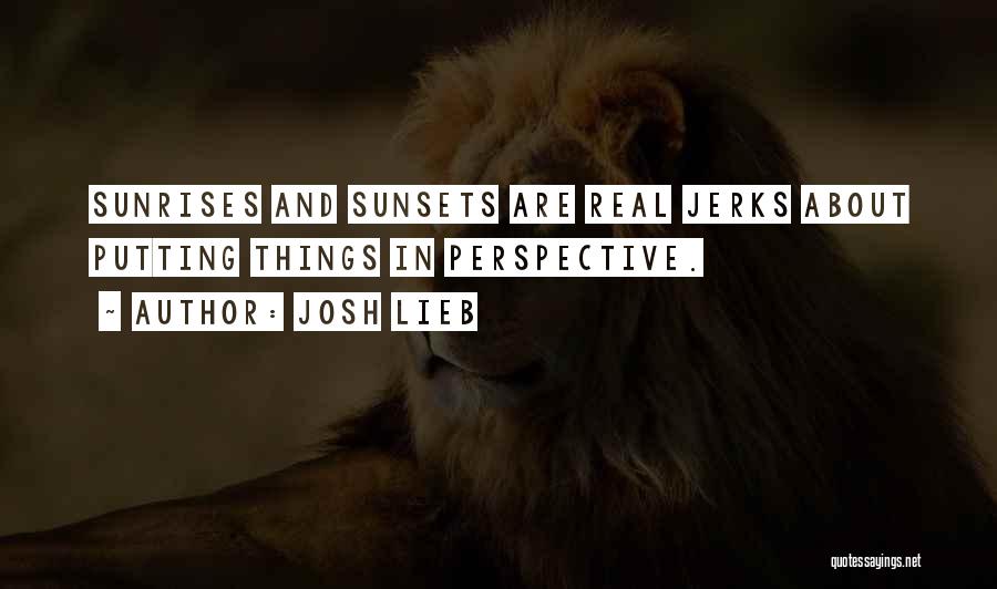 Josh Lieb Quotes: Sunrises And Sunsets Are Real Jerks About Putting Things In Perspective.