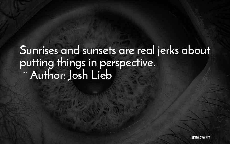 Josh Lieb Quotes: Sunrises And Sunsets Are Real Jerks About Putting Things In Perspective.