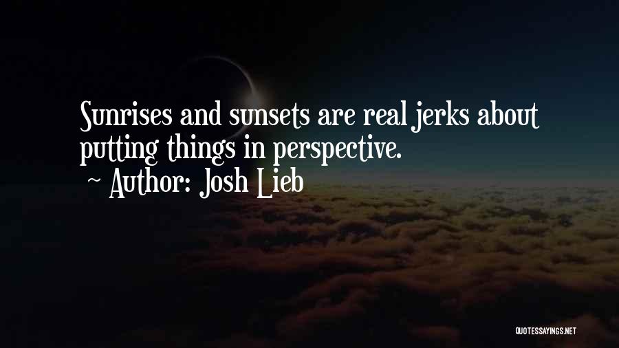 Josh Lieb Quotes: Sunrises And Sunsets Are Real Jerks About Putting Things In Perspective.