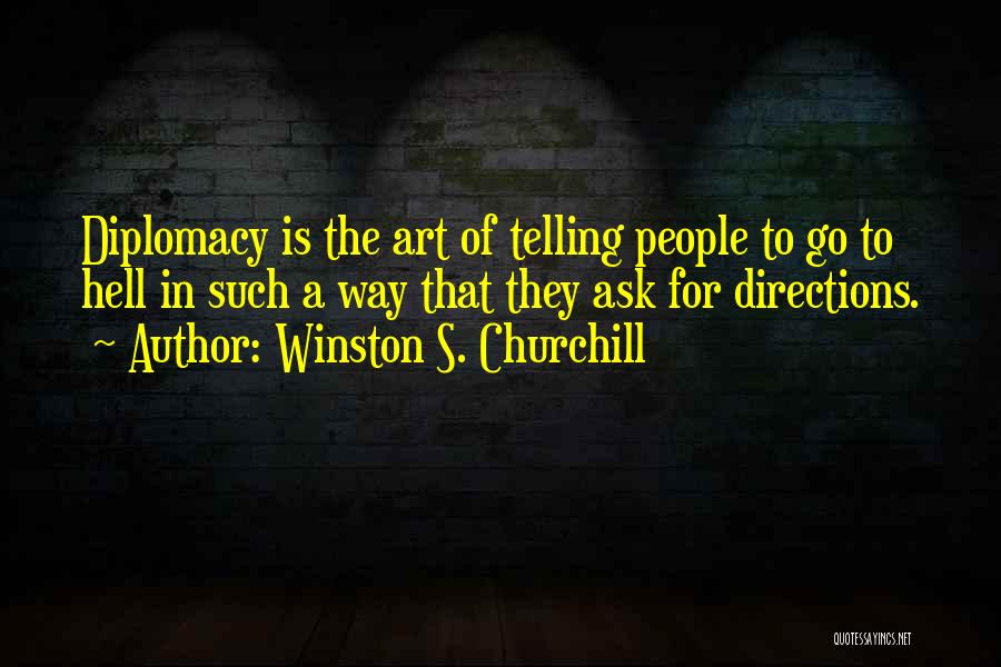 Winston S. Churchill Quotes: Diplomacy Is The Art Of Telling People To Go To Hell In Such A Way That They Ask For Directions.