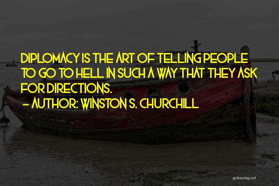 Winston S. Churchill Quotes: Diplomacy Is The Art Of Telling People To Go To Hell In Such A Way That They Ask For Directions.