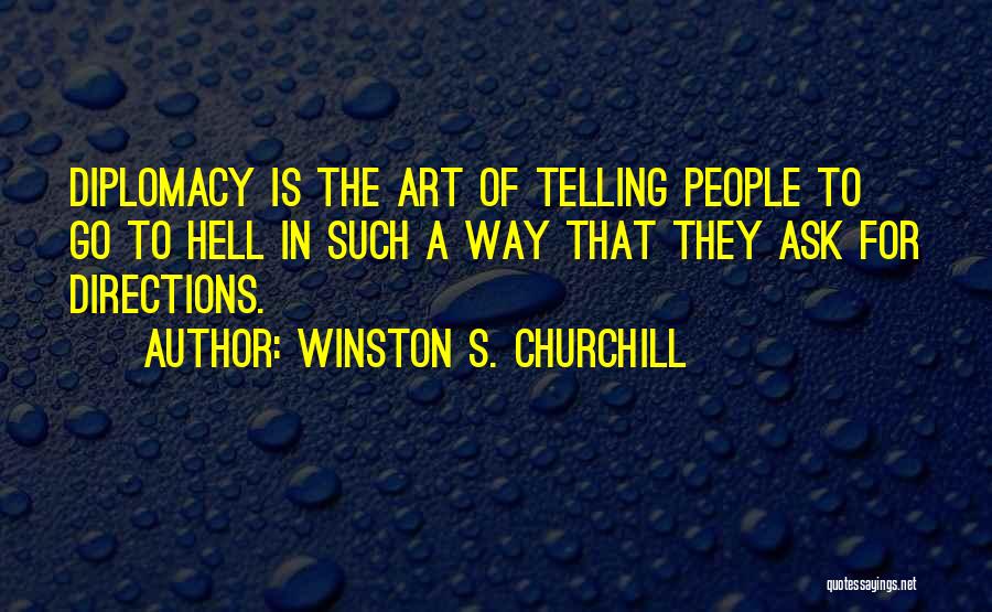 Winston S. Churchill Quotes: Diplomacy Is The Art Of Telling People To Go To Hell In Such A Way That They Ask For Directions.