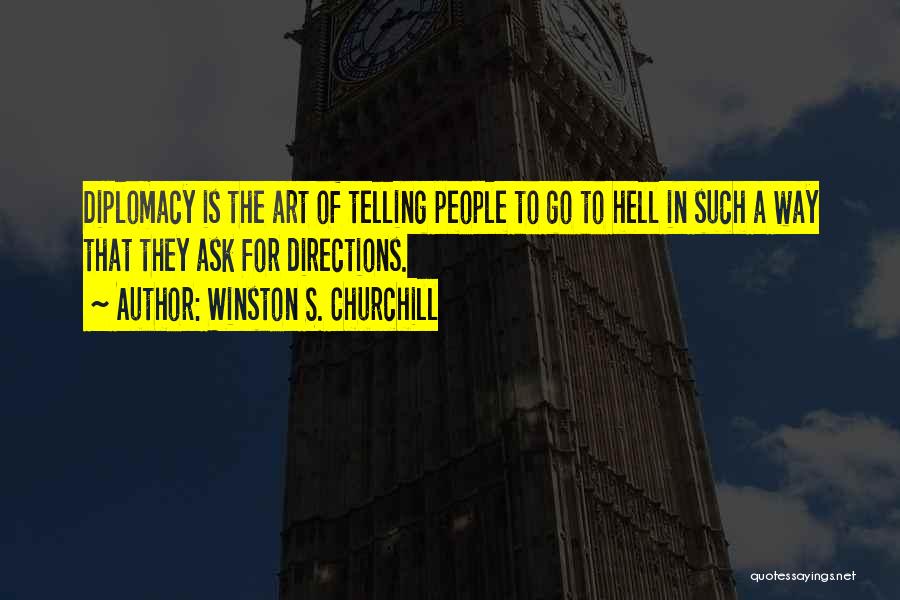 Winston S. Churchill Quotes: Diplomacy Is The Art Of Telling People To Go To Hell In Such A Way That They Ask For Directions.