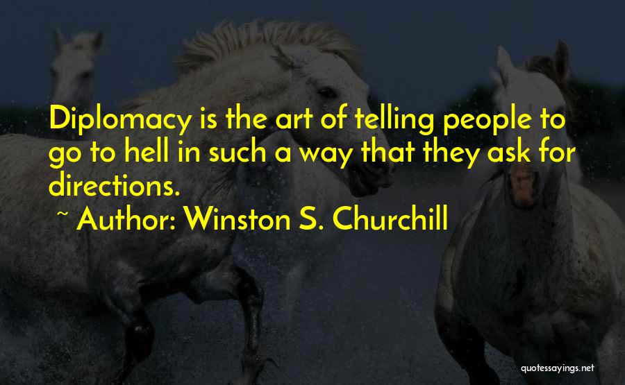 Winston S. Churchill Quotes: Diplomacy Is The Art Of Telling People To Go To Hell In Such A Way That They Ask For Directions.