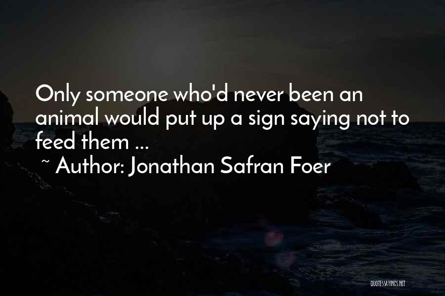 Jonathan Safran Foer Quotes: Only Someone Who'd Never Been An Animal Would Put Up A Sign Saying Not To Feed Them ...