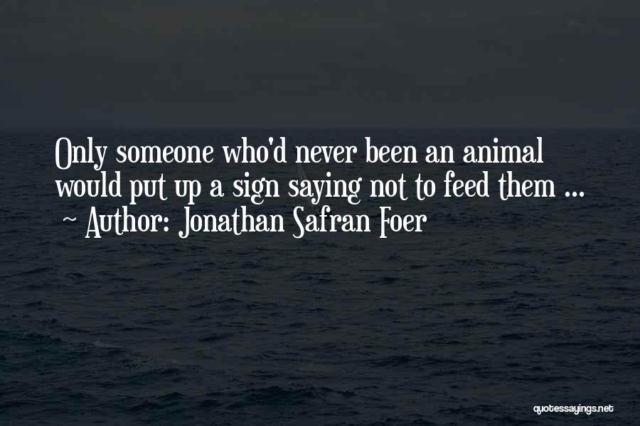 Jonathan Safran Foer Quotes: Only Someone Who'd Never Been An Animal Would Put Up A Sign Saying Not To Feed Them ...