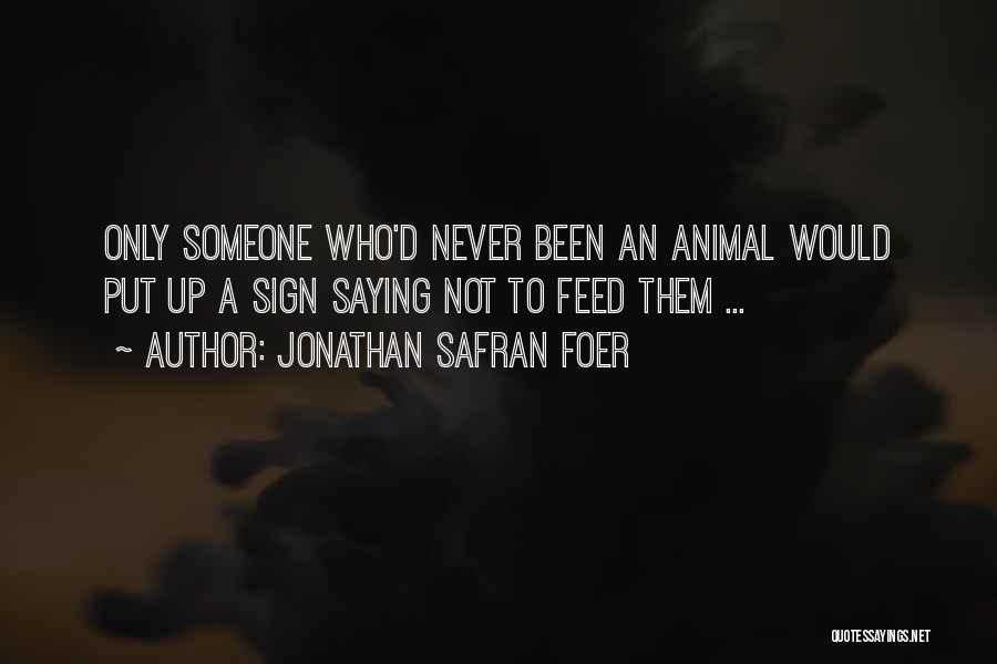 Jonathan Safran Foer Quotes: Only Someone Who'd Never Been An Animal Would Put Up A Sign Saying Not To Feed Them ...
