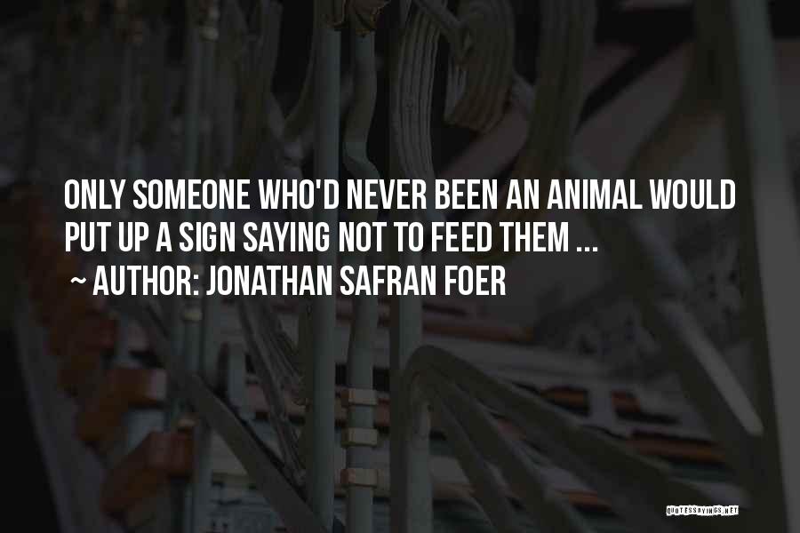 Jonathan Safran Foer Quotes: Only Someone Who'd Never Been An Animal Would Put Up A Sign Saying Not To Feed Them ...