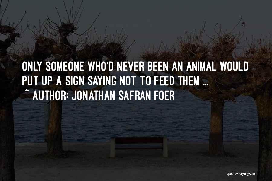 Jonathan Safran Foer Quotes: Only Someone Who'd Never Been An Animal Would Put Up A Sign Saying Not To Feed Them ...