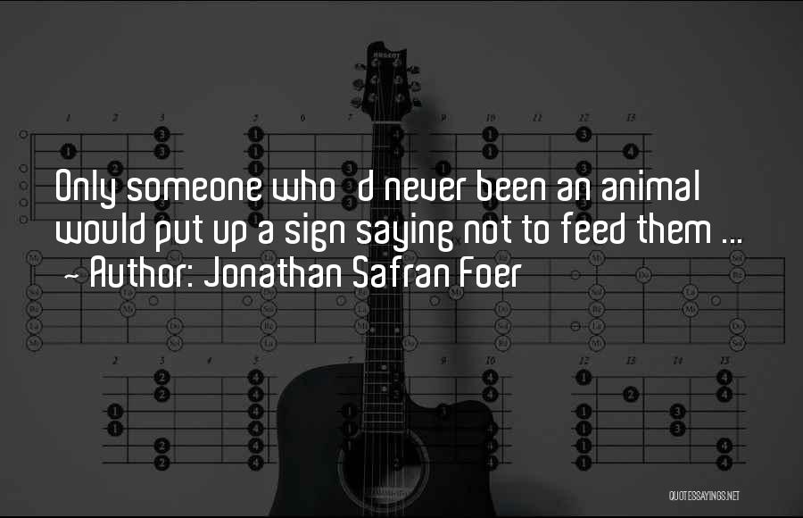 Jonathan Safran Foer Quotes: Only Someone Who'd Never Been An Animal Would Put Up A Sign Saying Not To Feed Them ...