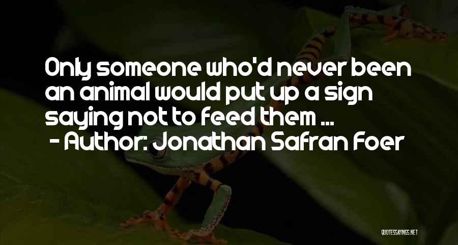 Jonathan Safran Foer Quotes: Only Someone Who'd Never Been An Animal Would Put Up A Sign Saying Not To Feed Them ...