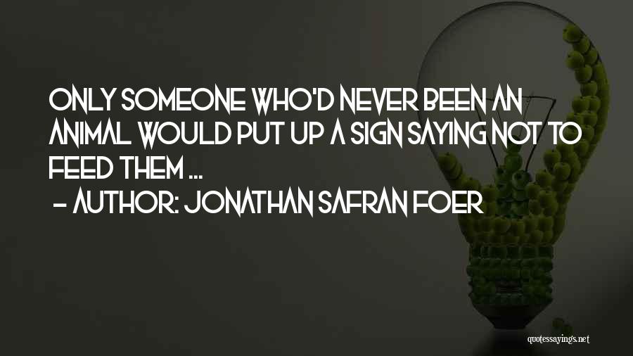 Jonathan Safran Foer Quotes: Only Someone Who'd Never Been An Animal Would Put Up A Sign Saying Not To Feed Them ...