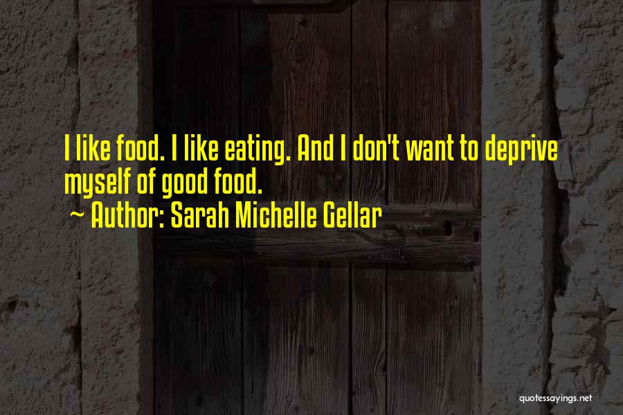 Sarah Michelle Gellar Quotes: I Like Food. I Like Eating. And I Don't Want To Deprive Myself Of Good Food.