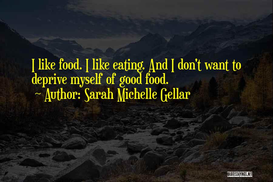 Sarah Michelle Gellar Quotes: I Like Food. I Like Eating. And I Don't Want To Deprive Myself Of Good Food.