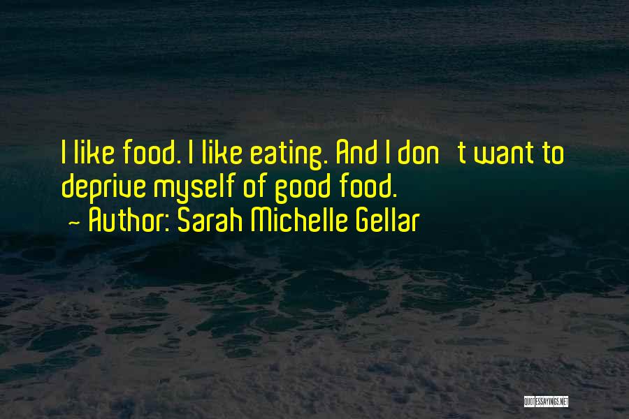Sarah Michelle Gellar Quotes: I Like Food. I Like Eating. And I Don't Want To Deprive Myself Of Good Food.
