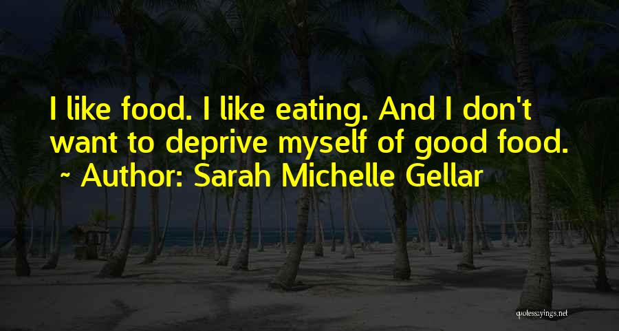 Sarah Michelle Gellar Quotes: I Like Food. I Like Eating. And I Don't Want To Deprive Myself Of Good Food.