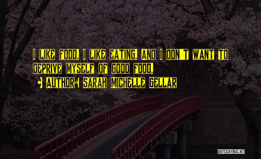 Sarah Michelle Gellar Quotes: I Like Food. I Like Eating. And I Don't Want To Deprive Myself Of Good Food.