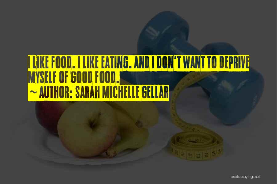 Sarah Michelle Gellar Quotes: I Like Food. I Like Eating. And I Don't Want To Deprive Myself Of Good Food.