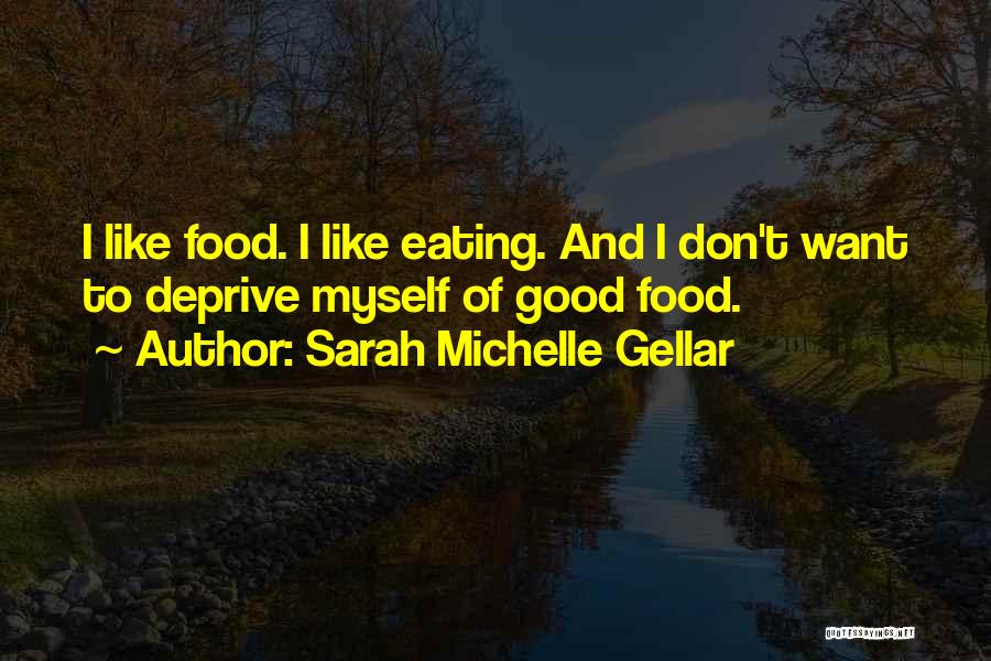 Sarah Michelle Gellar Quotes: I Like Food. I Like Eating. And I Don't Want To Deprive Myself Of Good Food.