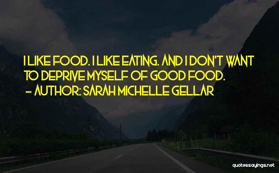 Sarah Michelle Gellar Quotes: I Like Food. I Like Eating. And I Don't Want To Deprive Myself Of Good Food.