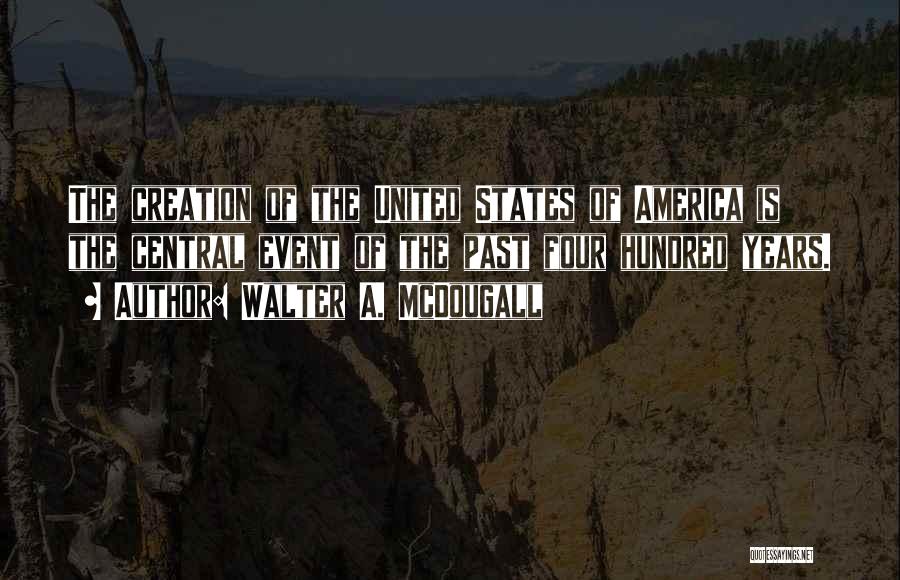 Walter A. McDougall Quotes: The Creation Of The United States Of America Is The Central Event Of The Past Four Hundred Years.