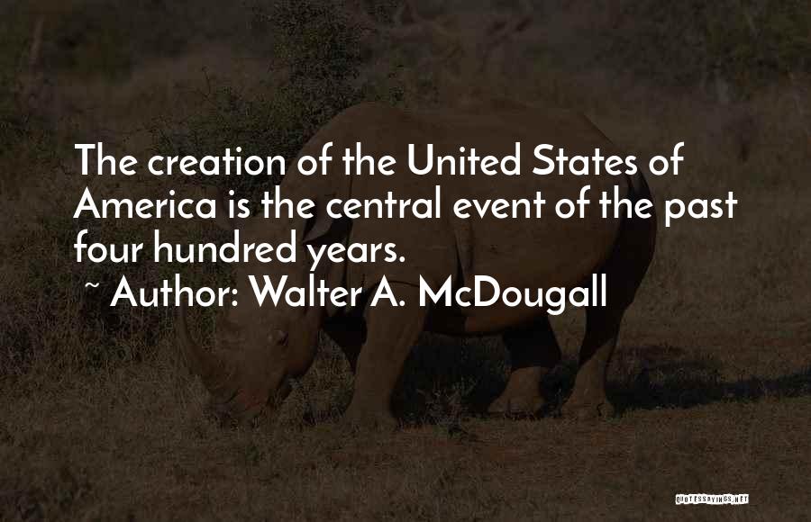 Walter A. McDougall Quotes: The Creation Of The United States Of America Is The Central Event Of The Past Four Hundred Years.