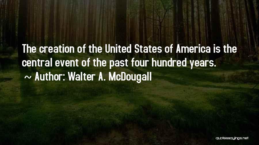 Walter A. McDougall Quotes: The Creation Of The United States Of America Is The Central Event Of The Past Four Hundred Years.