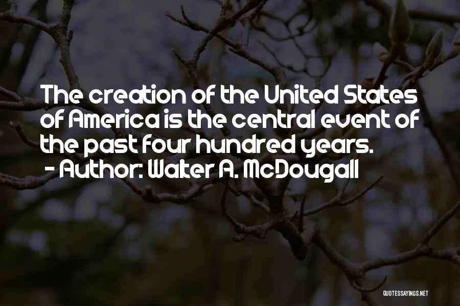 Walter A. McDougall Quotes: The Creation Of The United States Of America Is The Central Event Of The Past Four Hundred Years.