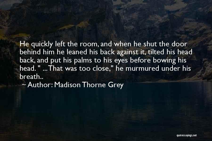 Madison Thorne Grey Quotes: He Quickly Left The Room, And When He Shut The Door Behind Him He Leaned His Back Against It, Tilted