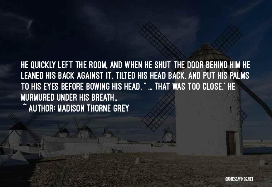 Madison Thorne Grey Quotes: He Quickly Left The Room, And When He Shut The Door Behind Him He Leaned His Back Against It, Tilted