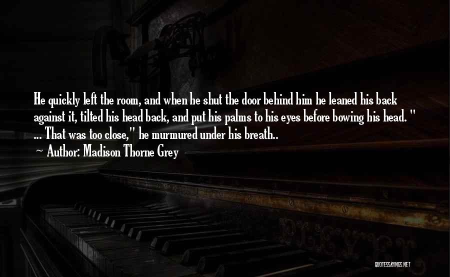 Madison Thorne Grey Quotes: He Quickly Left The Room, And When He Shut The Door Behind Him He Leaned His Back Against It, Tilted