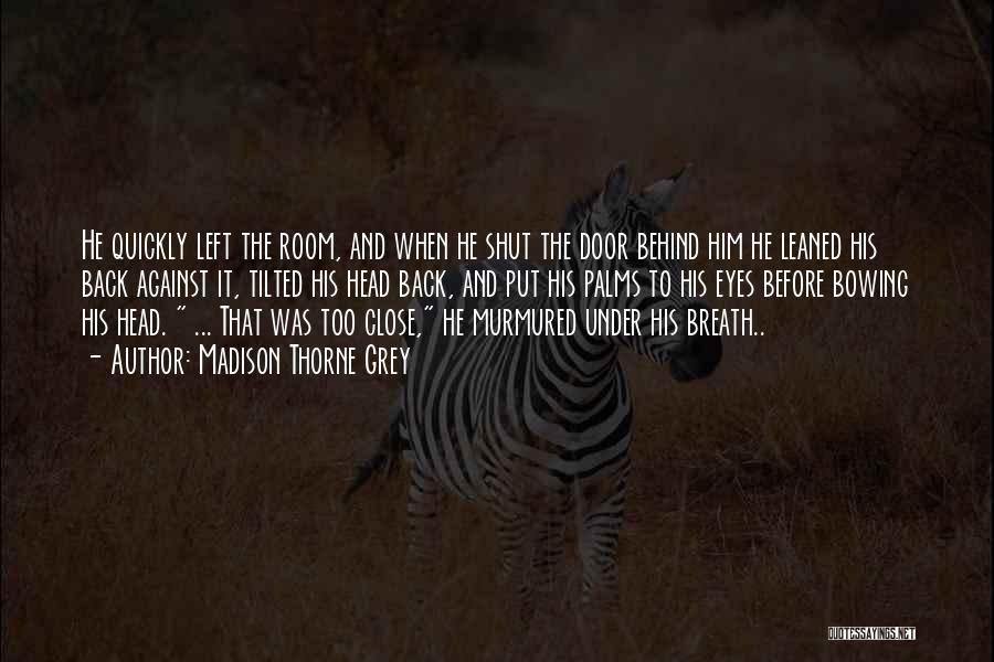 Madison Thorne Grey Quotes: He Quickly Left The Room, And When He Shut The Door Behind Him He Leaned His Back Against It, Tilted