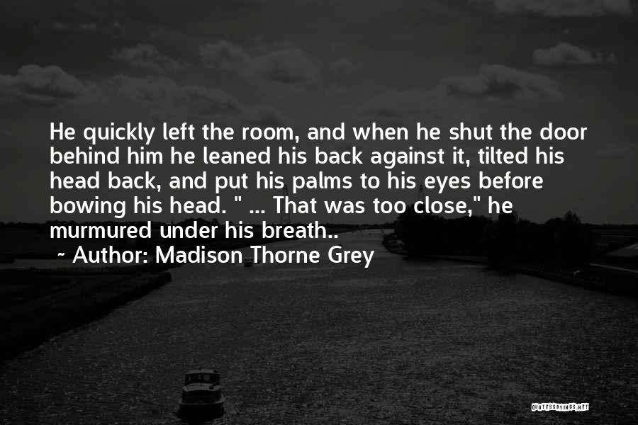 Madison Thorne Grey Quotes: He Quickly Left The Room, And When He Shut The Door Behind Him He Leaned His Back Against It, Tilted