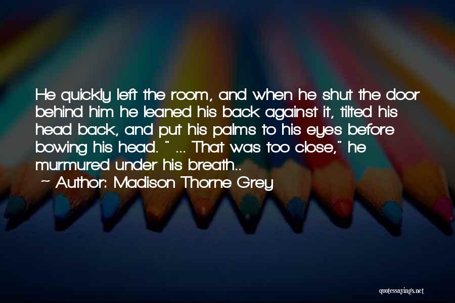 Madison Thorne Grey Quotes: He Quickly Left The Room, And When He Shut The Door Behind Him He Leaned His Back Against It, Tilted