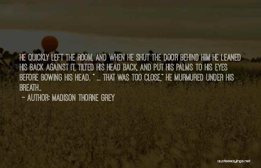 Madison Thorne Grey Quotes: He Quickly Left The Room, And When He Shut The Door Behind Him He Leaned His Back Against It, Tilted