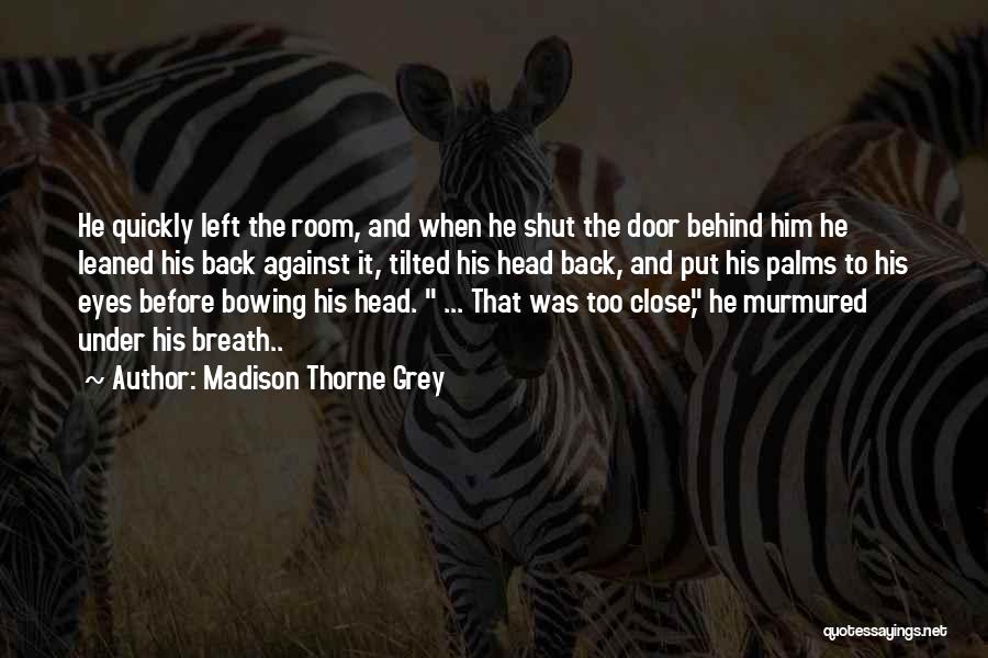 Madison Thorne Grey Quotes: He Quickly Left The Room, And When He Shut The Door Behind Him He Leaned His Back Against It, Tilted