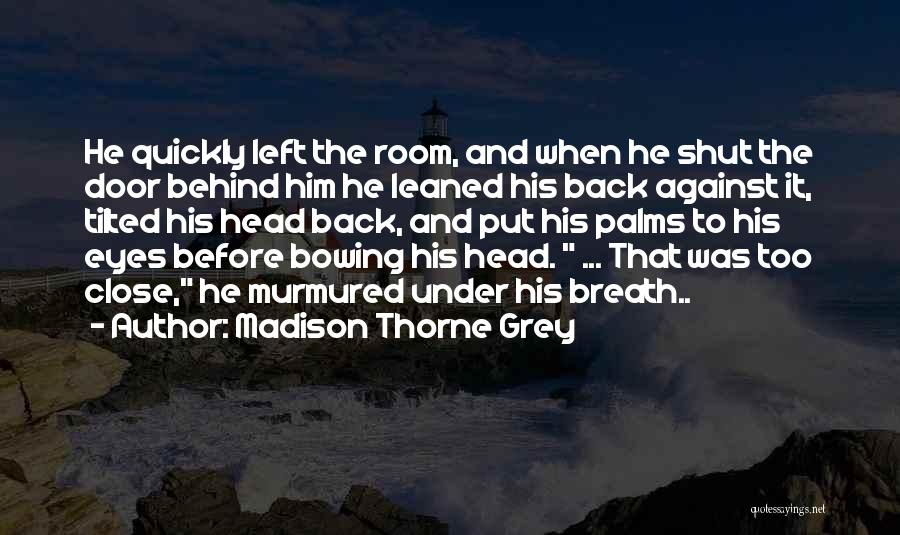 Madison Thorne Grey Quotes: He Quickly Left The Room, And When He Shut The Door Behind Him He Leaned His Back Against It, Tilted