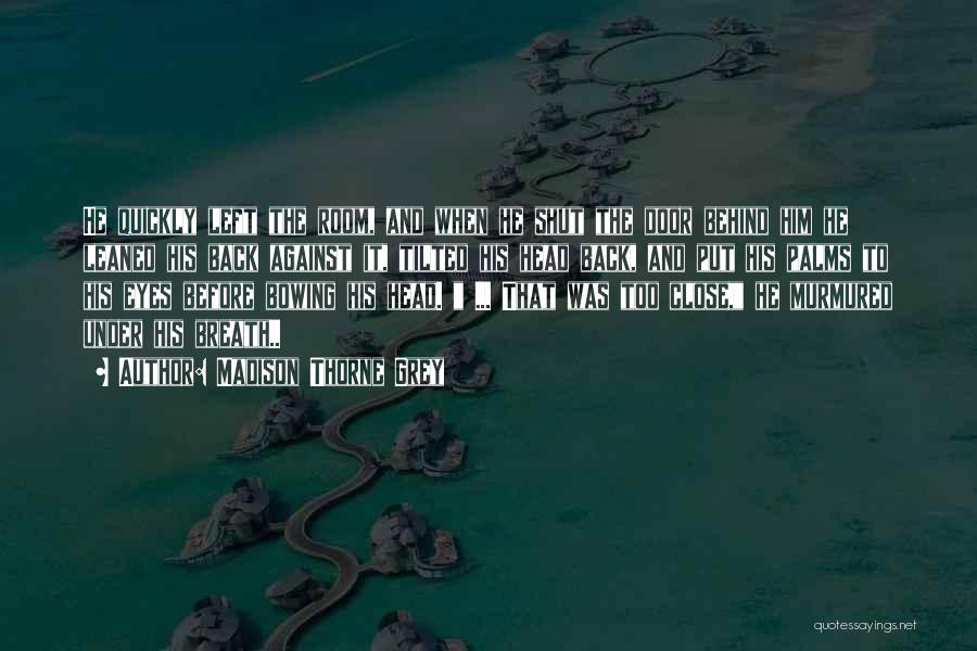 Madison Thorne Grey Quotes: He Quickly Left The Room, And When He Shut The Door Behind Him He Leaned His Back Against It, Tilted