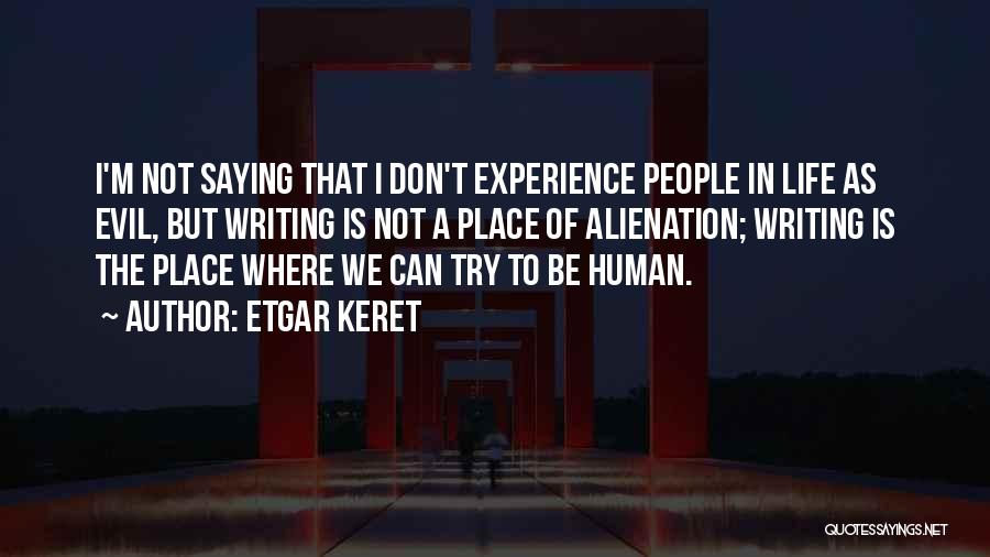 Etgar Keret Quotes: I'm Not Saying That I Don't Experience People In Life As Evil, But Writing Is Not A Place Of Alienation;