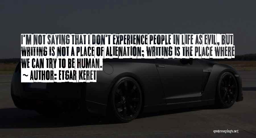 Etgar Keret Quotes: I'm Not Saying That I Don't Experience People In Life As Evil, But Writing Is Not A Place Of Alienation;