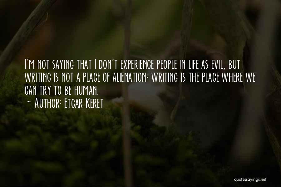 Etgar Keret Quotes: I'm Not Saying That I Don't Experience People In Life As Evil, But Writing Is Not A Place Of Alienation;