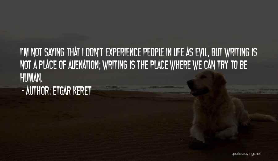 Etgar Keret Quotes: I'm Not Saying That I Don't Experience People In Life As Evil, But Writing Is Not A Place Of Alienation;