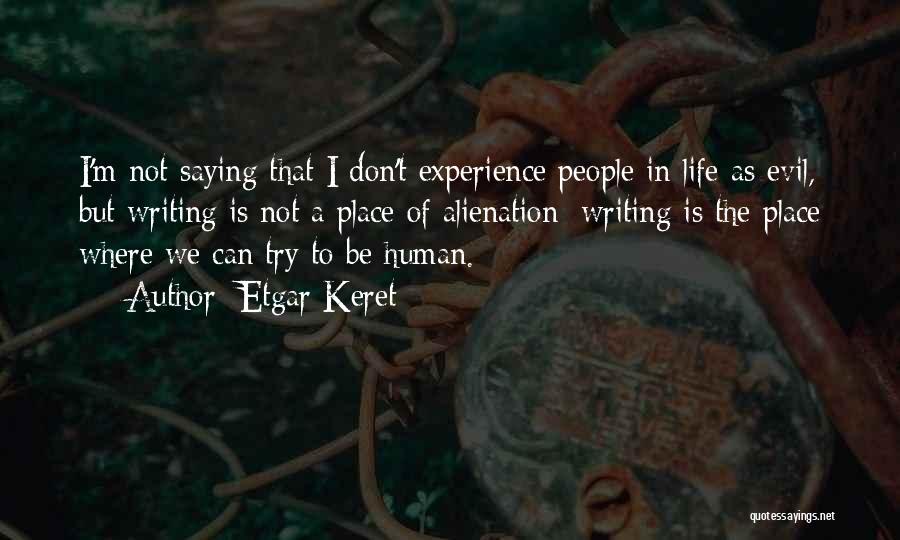 Etgar Keret Quotes: I'm Not Saying That I Don't Experience People In Life As Evil, But Writing Is Not A Place Of Alienation;