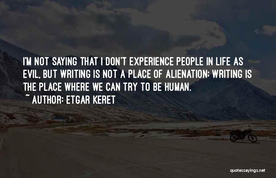 Etgar Keret Quotes: I'm Not Saying That I Don't Experience People In Life As Evil, But Writing Is Not A Place Of Alienation;