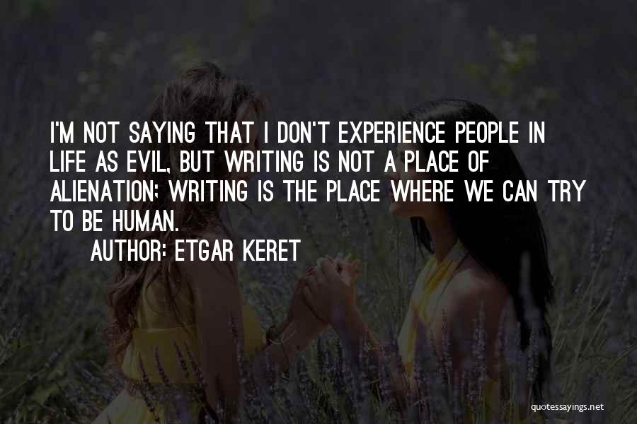 Etgar Keret Quotes: I'm Not Saying That I Don't Experience People In Life As Evil, But Writing Is Not A Place Of Alienation;