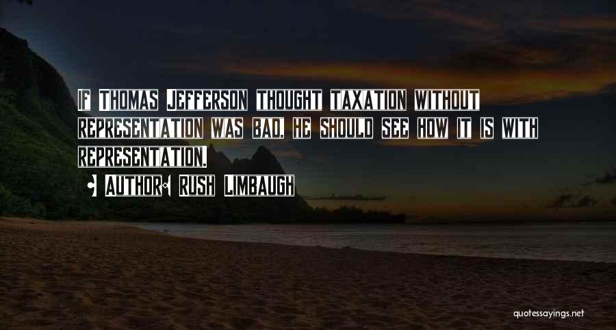 Rush Limbaugh Quotes: If Thomas Jefferson Thought Taxation Without Representation Was Bad, He Should See How It Is With Representation.
