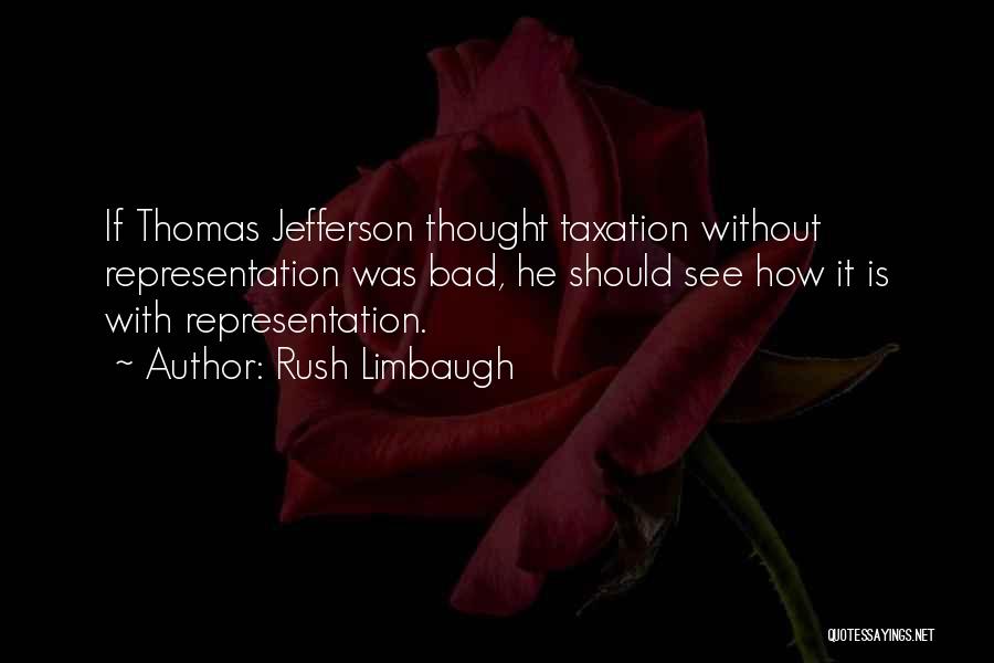 Rush Limbaugh Quotes: If Thomas Jefferson Thought Taxation Without Representation Was Bad, He Should See How It Is With Representation.
