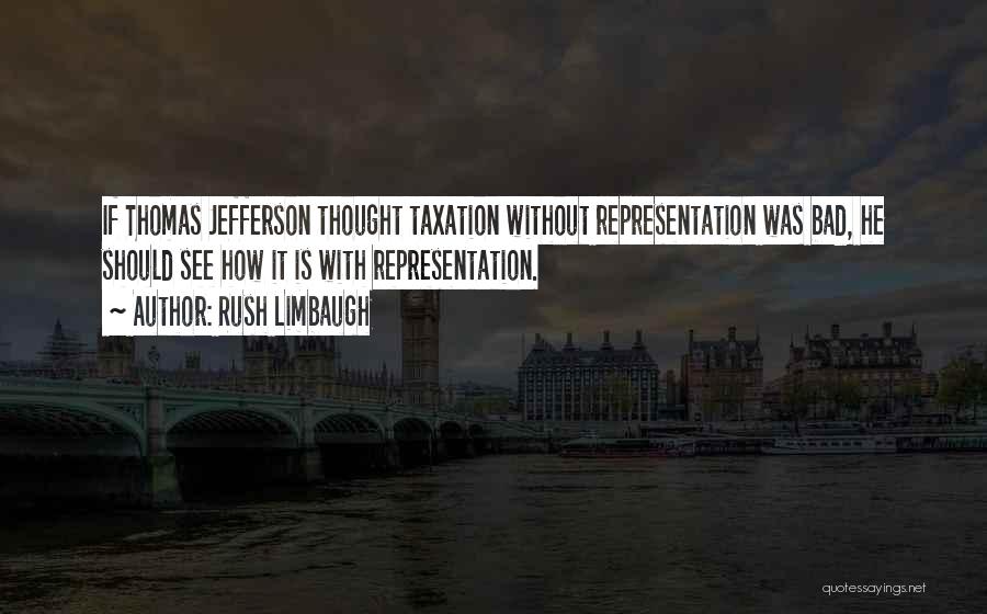 Rush Limbaugh Quotes: If Thomas Jefferson Thought Taxation Without Representation Was Bad, He Should See How It Is With Representation.