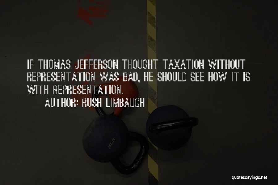 Rush Limbaugh Quotes: If Thomas Jefferson Thought Taxation Without Representation Was Bad, He Should See How It Is With Representation.